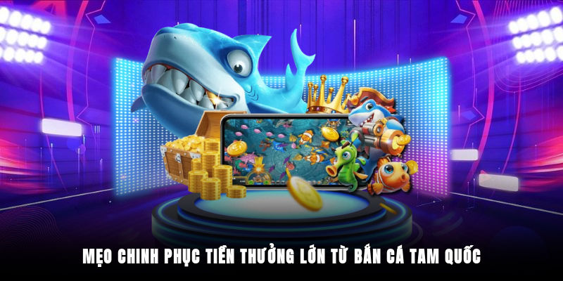 Mẹo chinh phục tiền thưởng lớn từ bắn cá Tam Quốc