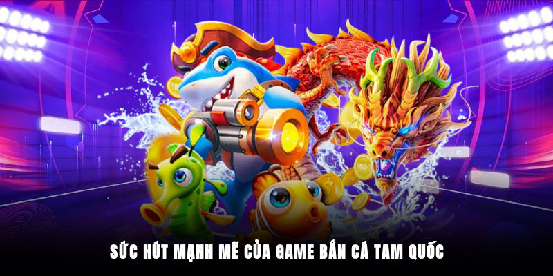 Sức hút mạnh mẽ của game bắn cá Tam Quốc